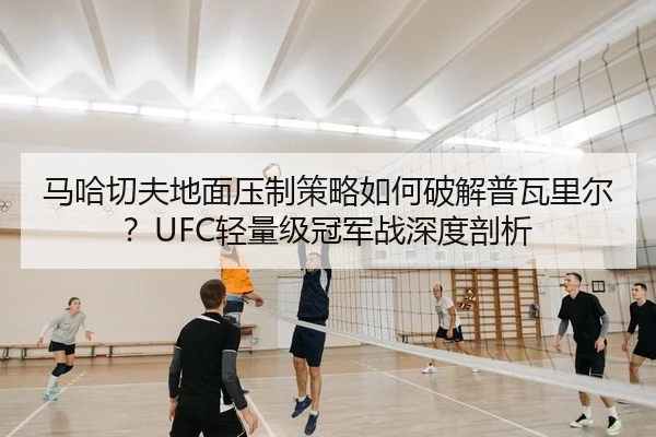 马哈切夫地面压制策略如何破解普瓦里尔？UFC轻量级冠军战深度剖析